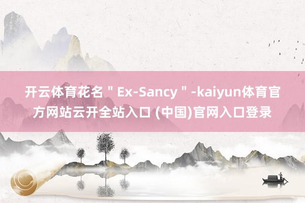 开云体育花名＂Ex-Sancy＂-kaiyun体育官方网站云开全站入口 (中国)官网入口登录