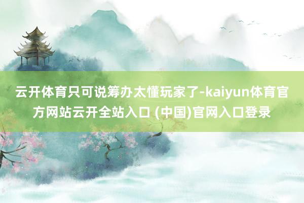 云开体育只可说筹办太懂玩家了-kaiyun体育官方网站云开全站入口 (中国)官网入口登录