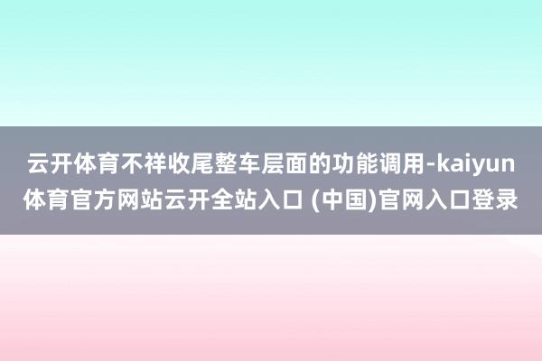 云开体育不祥收尾整车层面的功能调用-kaiyun体育官方网站云开全站入口 (中国)官网入口登录