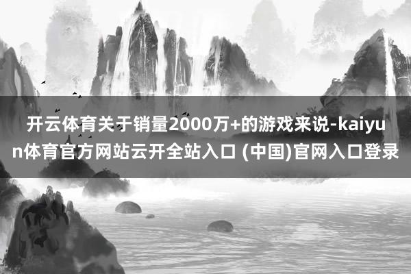 开云体育关于销量2000万+的游戏来说-kaiyun体育官方网站云开全站入口 (中国)官网入口登录