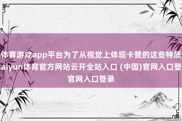 体育游戏app平台为了从视觉上体现卡赞的这些特质-kaiyun体育官方网站云开全站入口 (中国)官网入口登录