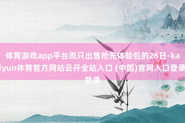 体育游戏app平台而只出售抢先体验包的26日-kaiyun体育官方网站云开全站入口 (中国)官网入口登录