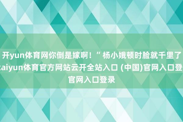 开yun体育网你倒是嫁啊！”杨小娥顿时脸就千里了-kaiyun体育官方网站云开全站入口 (中国)官网入口登录