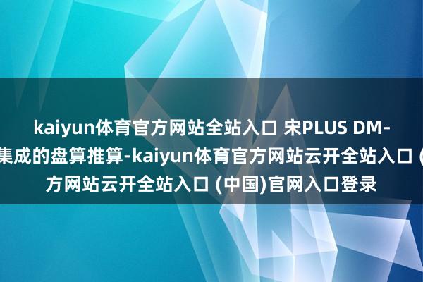 kaiyun体育官方网站全站入口 宋PLUS DM-i的前排座椅收受了集成的盘算推算-kaiyun体育官方网站云开全站入口 (中国)官网入口登录