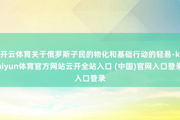 开云体育关于俄罗斯子民的物化和基础行动的轻易-kaiyun体育官方网站云开全站入口 (中国)官网入口登录