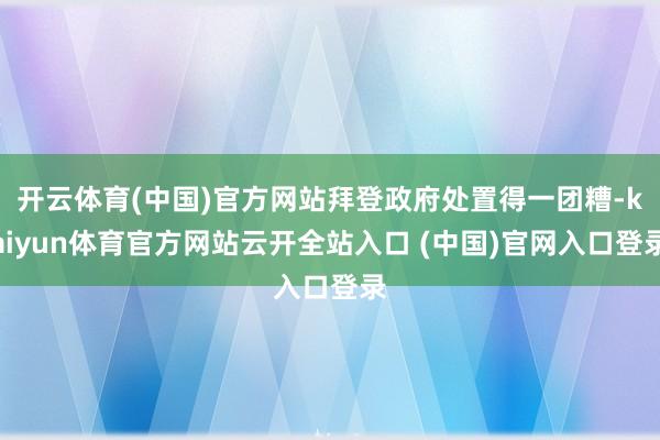 开云体育(中国)官方网站拜登政府处置得一团糟-kaiyun体育官方网站云开全站入口 (中国)官网入口登录