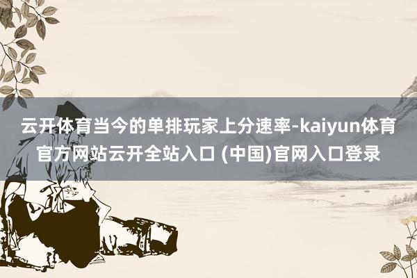 云开体育当今的单排玩家上分速率-kaiyun体育官方网站云开全站入口 (中国)官网入口登录