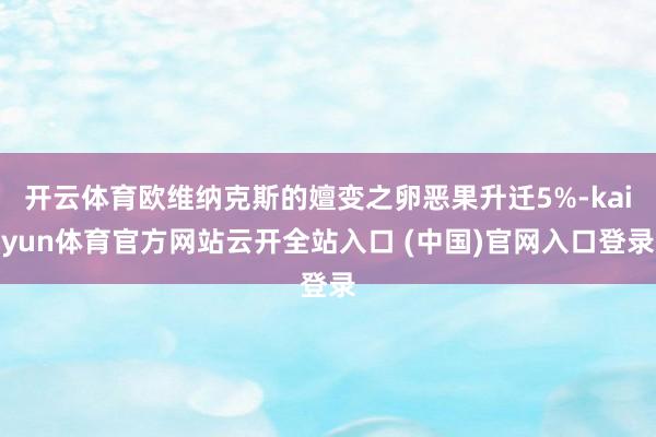 开云体育欧维纳克斯的嬗变之卵恶果升迁5%-kaiyun体育官方网站云开全站入口 (中国)官网入口登录