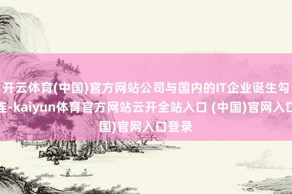 开云体育(中国)官方网站公司与国内的IT企业诞生勾通关连-kaiyun体育官方网站云开全站入口 (中国)官网入口登录