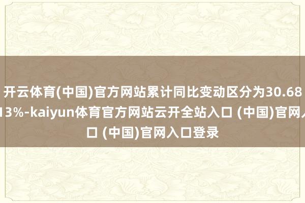 开云体育(中国)官方网站累计同比变动区分为30.68%和32.13%-kaiyun体育官方网站云开全站入口 (中国)官网入口登录