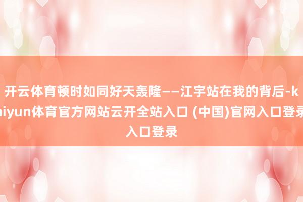 开云体育顿时如同好天轰隆——江宇站在我的背后-kaiyun体育官方网站云开全站入口 (中国)官网入口登录