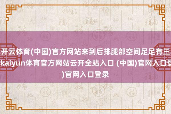 开云体育(中国)官方网站来到后排腿部空间足足有三拳-kaiyun体育官方网站云开全站入口 (中国)官网入口登录