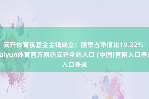 云开体育该基金金钱成立：股票占净值比19.22%-kaiyun体育官方网站云开全站入口 (中国)官网入口登录