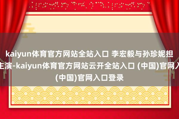 kaiyun体育官方网站全站入口 李宏毅与孙珍妮担提要衔主演-kaiyun体育官方网站云开全站入口 (中国)官网入口登录