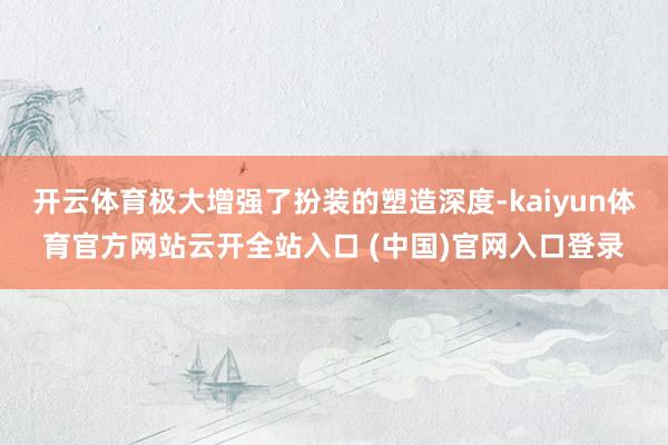 开云体育极大增强了扮装的塑造深度-kaiyun体育官方网站云开全站入口 (中国)官网入口登录