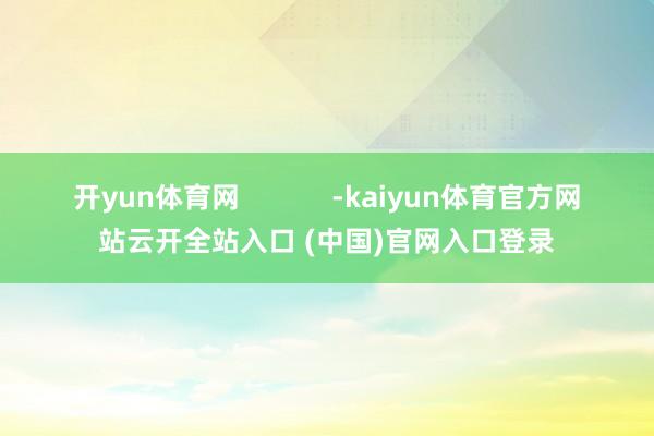 开yun体育网            -kaiyun体育官方网站云开全站入口 (中国)官网入口登录