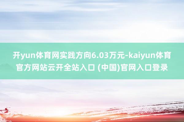 开yun体育网实践方向6.03万元-kaiyun体育官方网站云开全站入口 (中国)官网入口登录