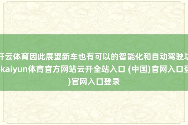 开云体育因此展望新车也有可以的智能化和自动驾驶功能-kaiyun体育官方网站云开全站入口 (中国)官网入口登录