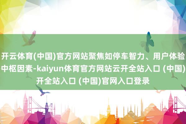 开云体育(中国)官方网站聚焦如停车智力、用户体验、安全冗余等中枢因素-kaiyun体育官方网站云开全站入口 (中国)官网入口登录