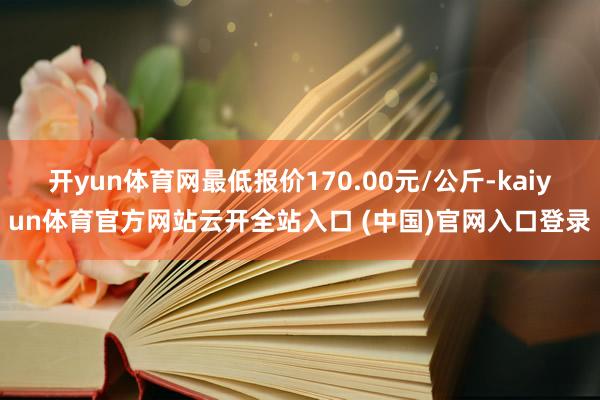 开yun体育网最低报价170.00元/公斤-kaiyun体育官方网站云开全站入口 (中国)官网入口登录