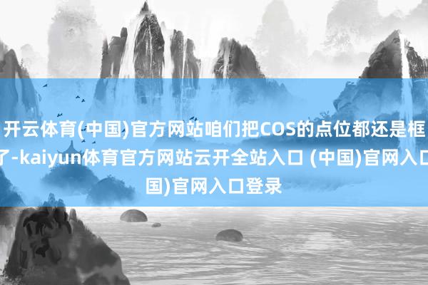 开云体育(中国)官方网站咱们把COS的点位都还是框出来了-kaiyun体育官方网站云开全站入口 (中国)官网入口登录