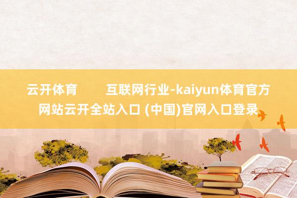 云开体育        互联网行业-kaiyun体育官方网站云开全站入口 (中国)官网入口登录