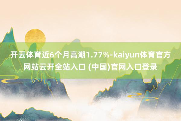 开云体育近6个月高潮1.77%-kaiyun体育官方网站云开全站入口 (中国)官网入口登录