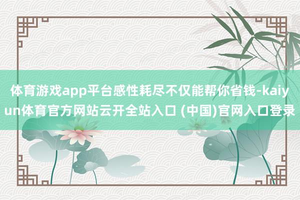 体育游戏app平台感性耗尽不仅能帮你省钱-kaiyun体育官方网站云开全站入口 (中国)官网入口登录