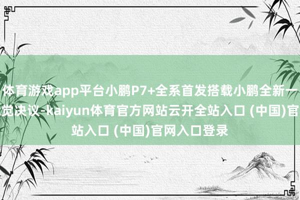 体育游戏app平台小鹏P7+全系首发搭载小鹏全新一代AI鹰眼视觉决议-kaiyun体育官方网站云开全站入口 (中国)官网入口登录