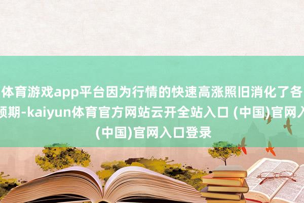 体育游戏app平台因为行情的快速高涨照旧消化了各式利好预期-kaiyun体育官方网站云开全站入口 (中国)官网入口登录