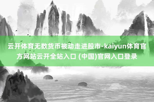 云开体育无数货币被动走进股市-kaiyun体育官方网站云开全站入口 (中国)官网入口登录