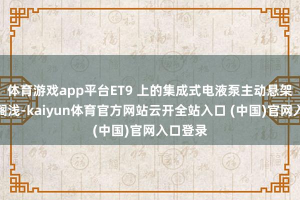 体育游戏app平台ET9 上的集成式电液泵主动悬架可能会搁浅-kaiyun体育官方网站云开全站入口 (中国)官网入口登录