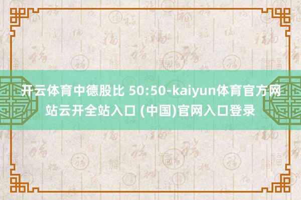 开云体育中德股比 50:50-kaiyun体育官方网站云开全站入口 (中国)官网入口登录