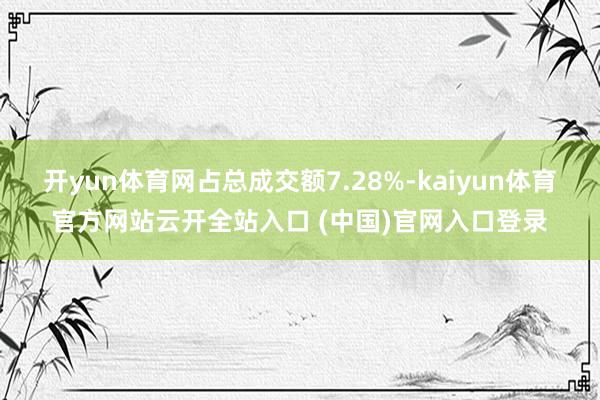 开yun体育网占总成交额7.28%-kaiyun体育官方网站云开全站入口 (中国)官网入口登录