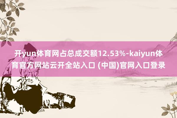 开yun体育网占总成交额12.53%-kaiyun体育官方网站云开全站入口 (中国)官网入口登录