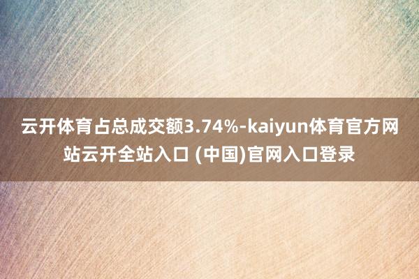 云开体育占总成交额3.74%-kaiyun体育官方网站云开全站入口 (中国)官网入口登录