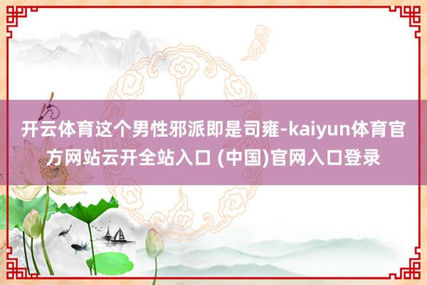 开云体育这个男性邪派即是司雍-kaiyun体育官方网站云开全站入口 (中国)官网入口登录