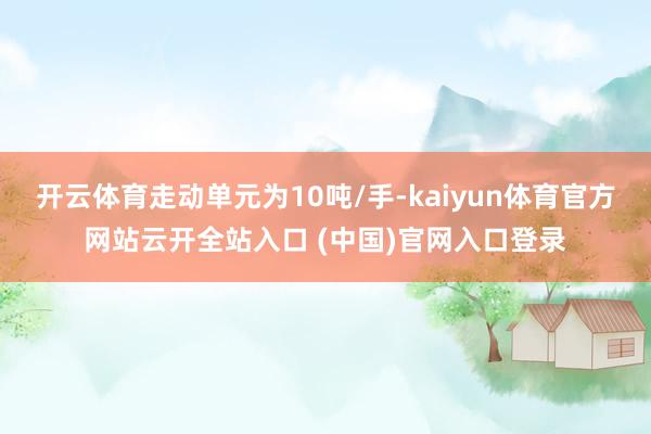 开云体育走动单元为10吨/手-kaiyun体育官方网站云开全站入口 (中国)官网入口登录