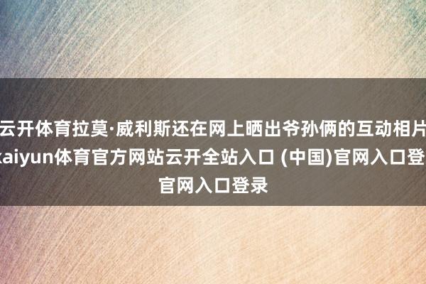 云开体育拉莫·威利斯还在网上晒出爷孙俩的互动相片-kaiyun体育官方网站云开全站入口 (中国)官网入口登录