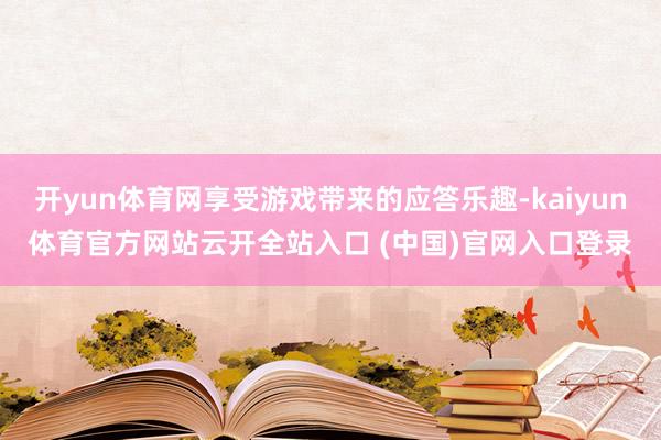 开yun体育网享受游戏带来的应答乐趣-kaiyun体育官方网站云开全站入口 (中国)官网入口登录