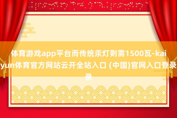 体育游戏app平台而传统汞灯则需1500瓦-kaiyun体育官方网站云开全站入口 (中国)官网入口登录