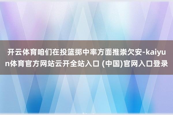 开云体育咱们在投篮掷中率方面推崇欠安-kaiyun体育官方网站云开全站入口 (中国)官网入口登录