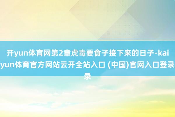 开yun体育网第2章虎毒要食子接下来的日子-kaiyun体育官方网站云开全站入口 (中国)官网入口登录