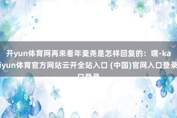 开yun体育网再来看年羹尧是怎样回复的：嘿-kaiyun体育官方网站云开全站入口 (中国)官网入口登录