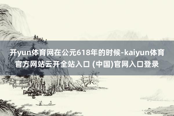 开yun体育网在公元618年的时候-kaiyun体育官方网站云开全站入口 (中国)官网入口登录