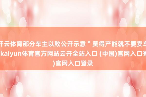 开云体育部分车主以致公开示意＂莫得产能就不要卖车＂-kaiyun体育官方网站云开全站入口 (中国)官网入口登录