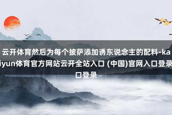 云开体育然后为每个披萨添加诱东说念主的配料-kaiyun体育官方网站云开全站入口 (中国)官网入口登录