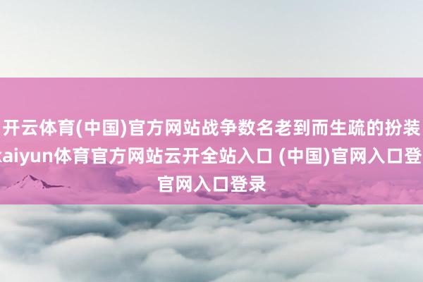 开云体育(中国)官方网站战争数名老到而生疏的扮装-kaiyun体育官方网站云开全站入口 (中国)官网入口登录