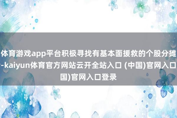 体育游戏app平台积极寻找有基本面援救的个股分摊风险-kaiyun体育官方网站云开全站入口 (中国)官网入口登录