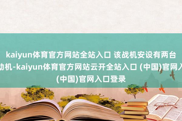 kaiyun体育官方网站全站入口 该战机安设有两台涡扇发动机-kaiyun体育官方网站云开全站入口 (中国)官网入口登录